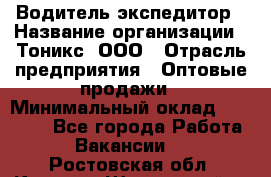 Водитель-экспедитор › Название организации ­ Тоникс, ООО › Отрасль предприятия ­ Оптовые продажи › Минимальный оклад ­ 50 000 - Все города Работа » Вакансии   . Ростовская обл.,Каменск-Шахтинский г.